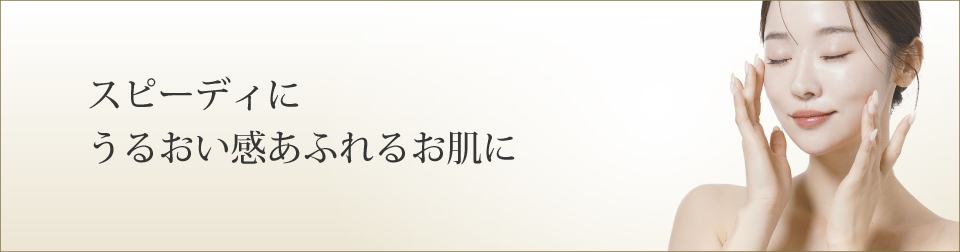 スピーディにうるおい感あふれるお肌に